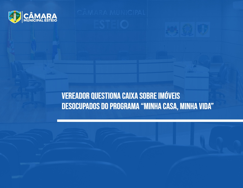 Vereador questiona CAIXA sobre imóveis desocupados do programa “Minha Casa, Minha Vida” 